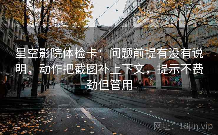 星空影院体检卡：问题前提有没有说明，动作把截图补上下文，提示不费劲但管用