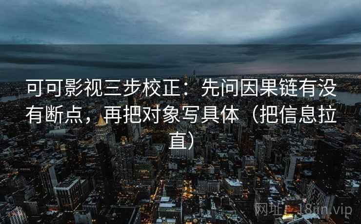 可可影视三步校正：先问因果链有没有断点，再把对象写具体（把信息拉直）