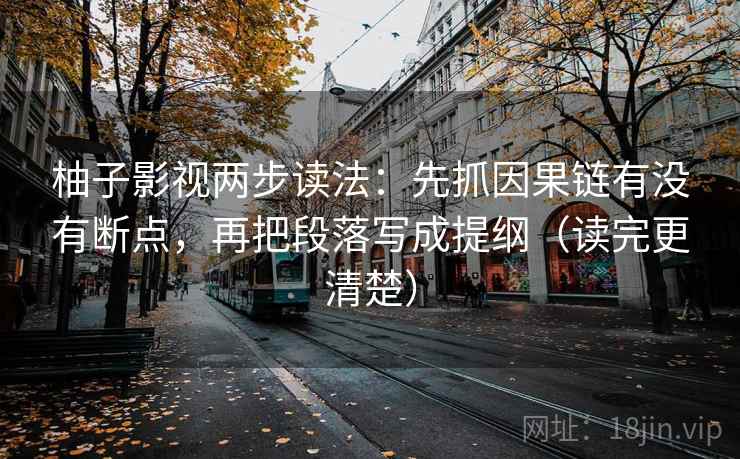 柚子影视两步读法：先抓因果链有没有断点，再把段落写成提纲（读完更清楚）