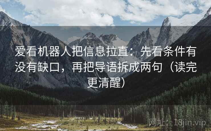 爱看机器人把信息拉直：先看条件有没有缺口，再把导语拆成两句（读完更清醒）