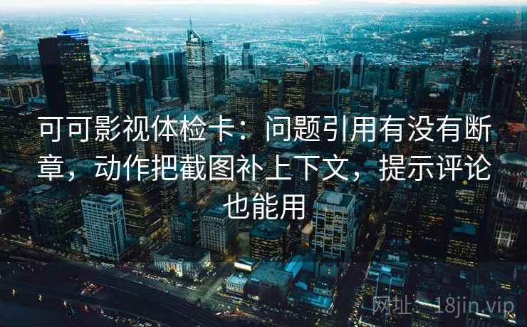 可可影视体检卡：问题引用有没有断章，动作把截图补上下文，提示评论也能用