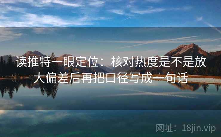 读推特一眼定位：核对热度是不是放大偏差后再把口径写成一句话