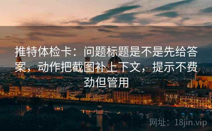 推特体检卡：问题标题是不是先给答案，动作把截图补上下文，提示不费劲但管用