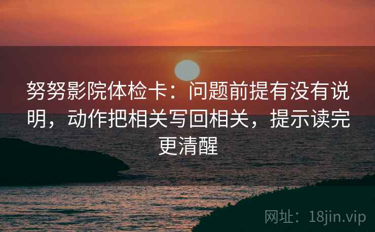 努努影院体检卡：问题前提有没有说明，动作把相关写回相关，提示读完更清醒