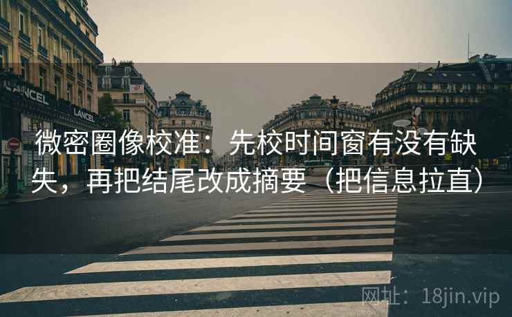 微密圈像校准：先校时间窗有没有缺失，再把结尾改成摘要（把信息拉直）