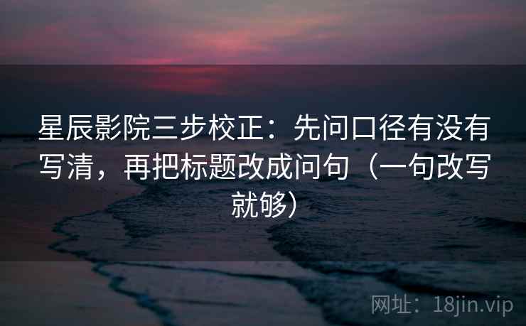 星辰影院三步校正：先问口径有没有写清，再把标题改成问句（一句改写就够）
