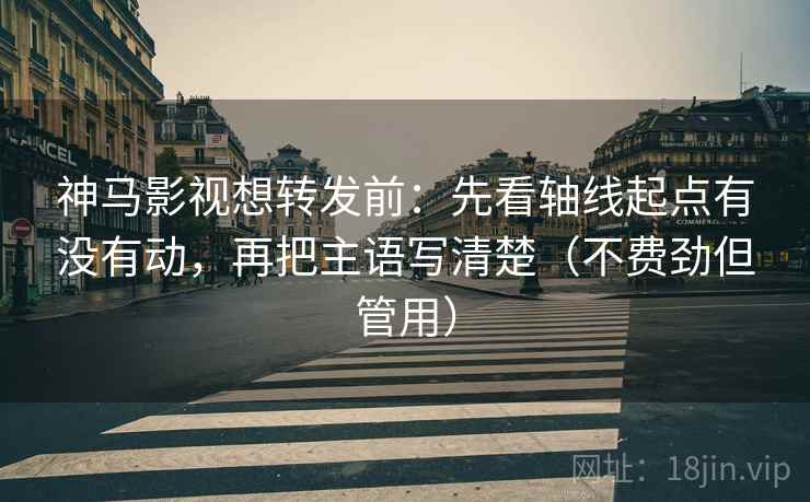 神马影视想转发前：先看轴线起点有没有动，再把主语写清楚（不费劲但管用）