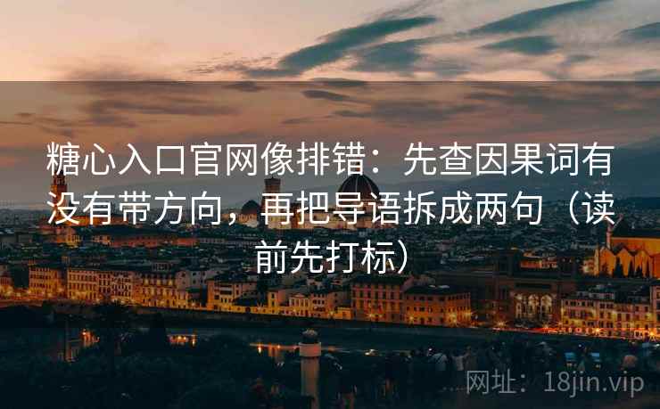 糖心入口官网像排错：先查因果词有没有带方向，再把导语拆成两句（读前先打标）