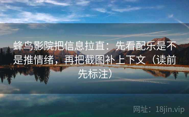 蜂鸟影院把信息拉直：先看配乐是不是推情绪，再把截图补上下文（读前先标注）