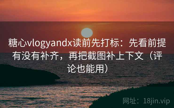 糖心vlogyandx读前先打标：先看前提有没有补齐，再把截图补上下文（评论也能用）