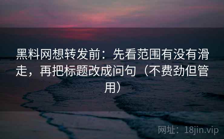黑料网想转发前：先看范围有没有滑走，再把标题改成问句（不费劲但管用）