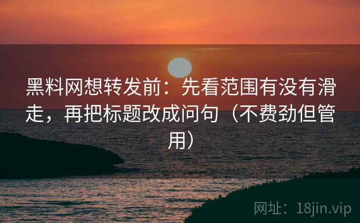 黑料网想转发前：先看范围有没有滑走，再把标题改成问句（不费劲但管用）