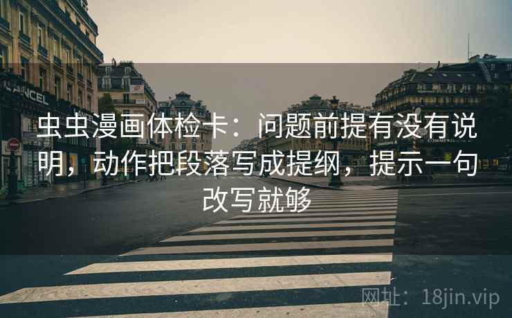虫虫漫画体检卡：问题前提有没有说明，动作把段落写成提纲，提示一句改写就够