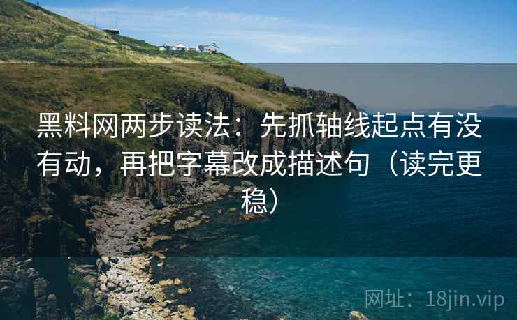 黑料网两步读法：先抓轴线起点有没有动，再把字幕改成描述句（读完更稳）
