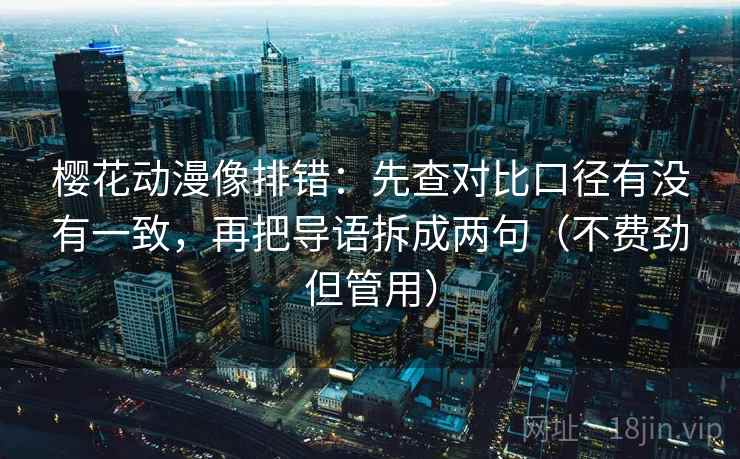 樱花动漫像排错：先查对比口径有没有一致，再把导语拆成两句（不费劲但管用）