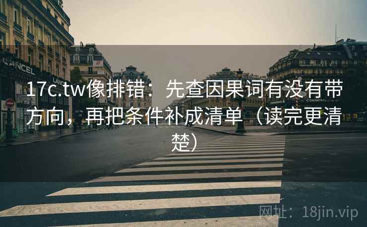 17c.tw像排错：先查因果词有没有带方向，再把条件补成清单（读完更清楚）