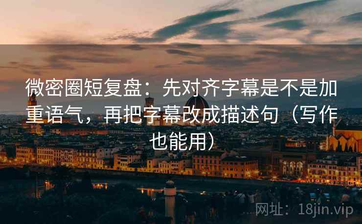 微密圈短复盘：先对齐字幕是不是加重语气，再把字幕改成描述句（写作也能用）