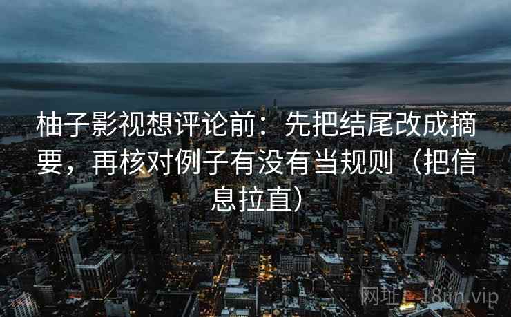 柚子影视想评论前：先把结尾改成摘要，再核对例子有没有当规则（把信息拉直）