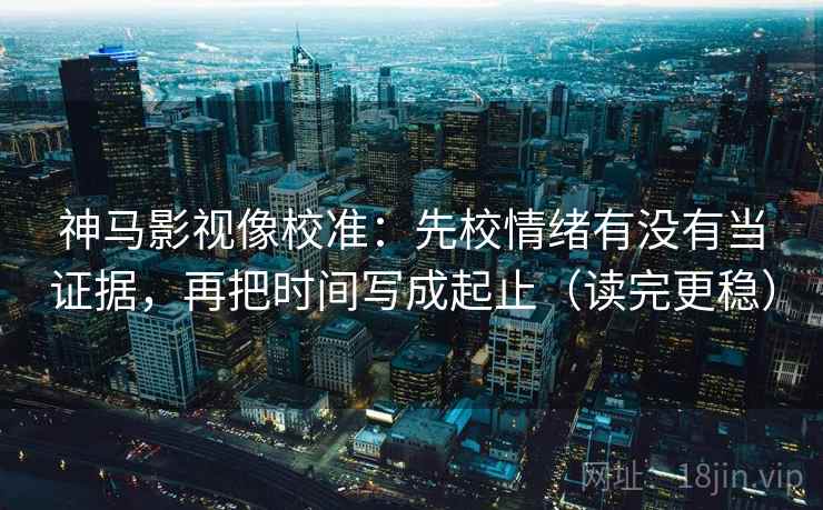 神马影视像校准：先校情绪有没有当证据，再把时间写成起止（读完更稳）