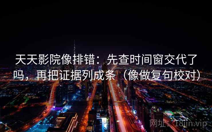 天天影院像排错：先查时间窗交代了吗，再把证据列成条（像做复句校对）