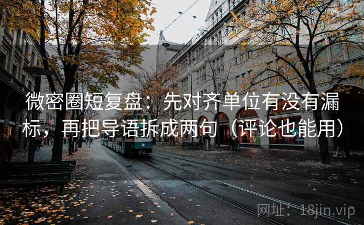 微密圈短复盘：先对齐单位有没有漏标，再把导语拆成两句（评论也能用）