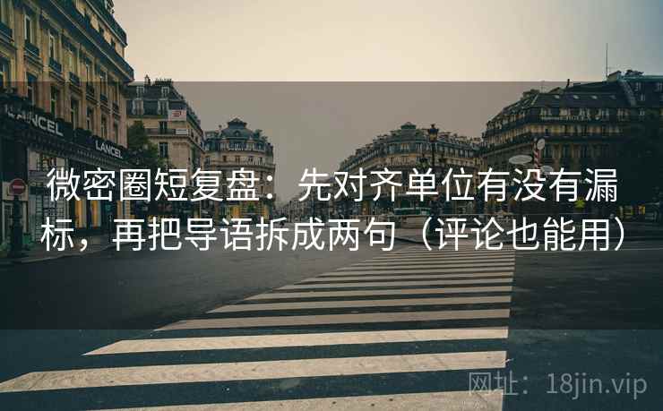 微密圈短复盘：先对齐单位有没有漏标，再把导语拆成两句（评论也能用）