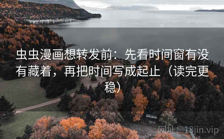 虫虫漫画想转发前：先看时间窗有没有藏着，再把时间写成起止（读完更稳）
