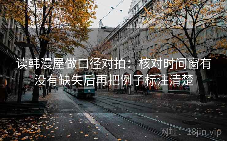 读韩漫屋做口径对拍：核对时间窗有没有缺失后再把例子标注清楚