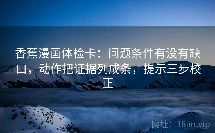 香蕉漫画体检卡：问题条件有没有缺口，动作把证据列成条，提示三步校正