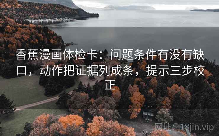 香蕉漫画体检卡：问题条件有没有缺口，动作把证据列成条，提示三步校正