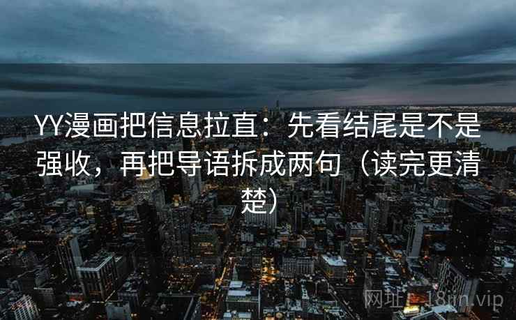 YY漫画把信息拉直：先看结尾是不是强收，再把导语拆成两句（读完更清楚）
