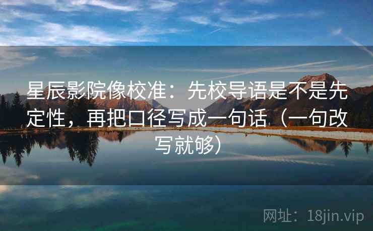 星辰影院像校准：先校导语是不是先定性，再把口径写成一句话（一句改写就够）