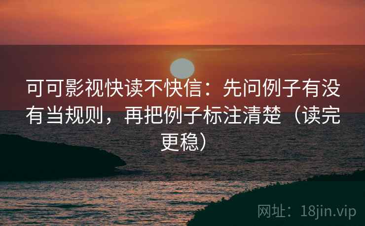 可可影视快读不快信：先问例子有没有当规则，再把例子标注清楚（读完更稳）