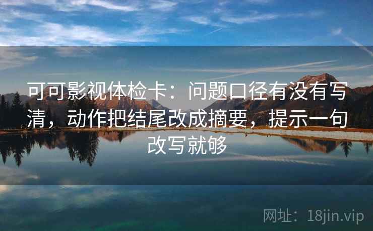 可可影视体检卡：问题口径有没有写清，动作把结尾改成摘要，提示一句改写就够