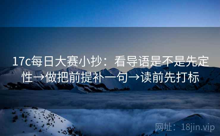 17c每日大赛小抄：看导语是不是先定性→做把前提补一句→读前先打标