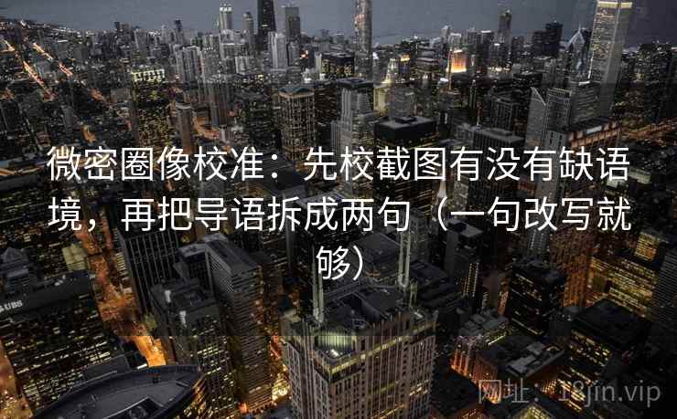 微密圈像校准：先校截图有没有缺语境，再把导语拆成两句（一句改写就够）