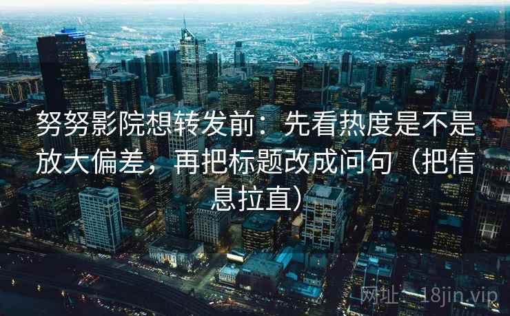 努努影院想转发前：先看热度是不是放大偏差，再把标题改成问句（把信息拉直）