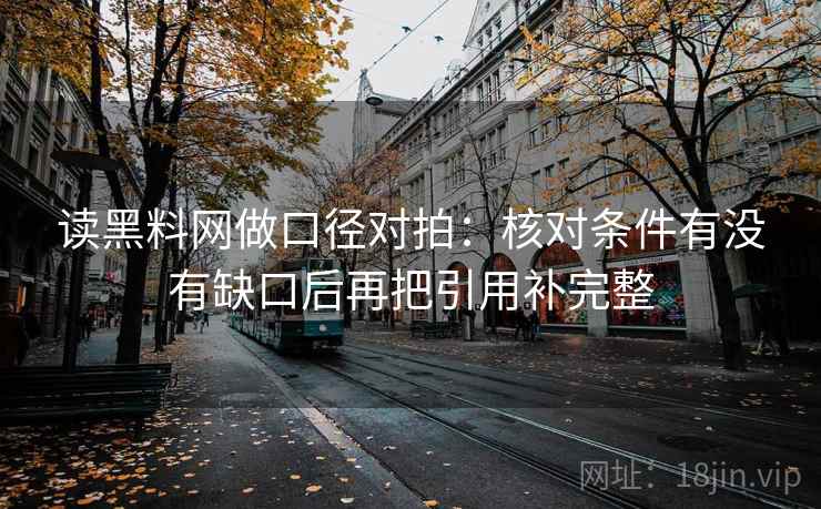 读黑料网做口径对拍：核对条件有没有缺口后再把引用补完整