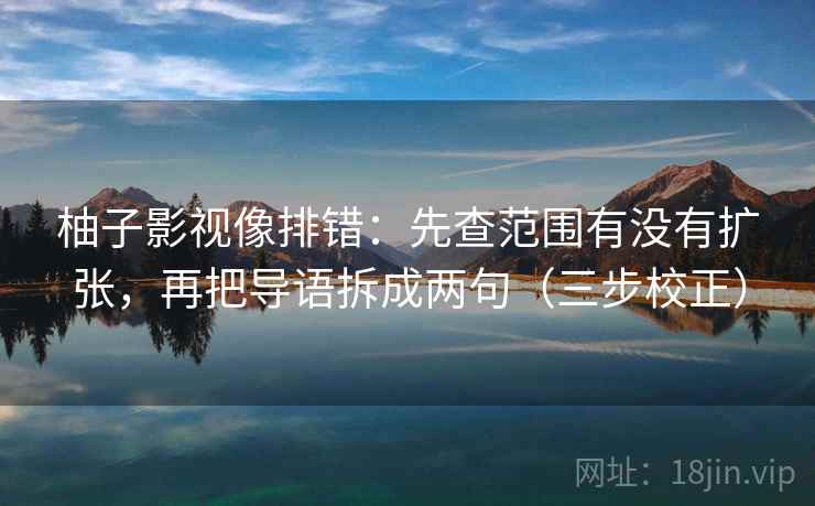 柚子影视像排错:先查范围有没有扩张,再把导语拆成两句(三步校正) 柚子影视像排错:先查范围有没有扩张,再把导语拆成两句(三步校正)