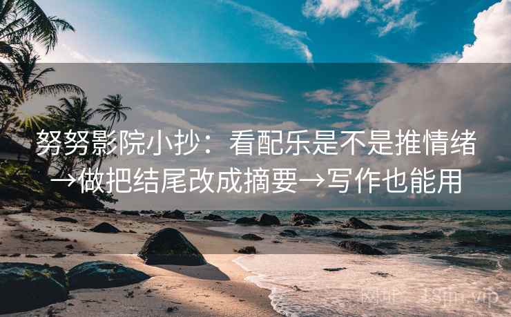 努努影院小抄:看配乐是不是推情绪→做把结尾改成摘要→写作也能用 努努影院小抄:看配乐是不是推情绪→做把结尾改成摘要→写作也能用