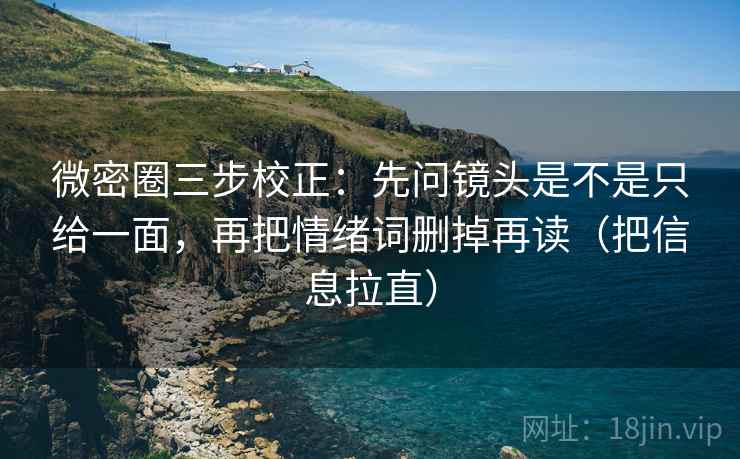 微密圈三步校正:先问镜头是不是只给一面,再把情绪词删掉再读(把信息拉直) 微密圈三步校正:先问镜头是不是只给一面,再把情绪词删掉再读(把信息拉直)