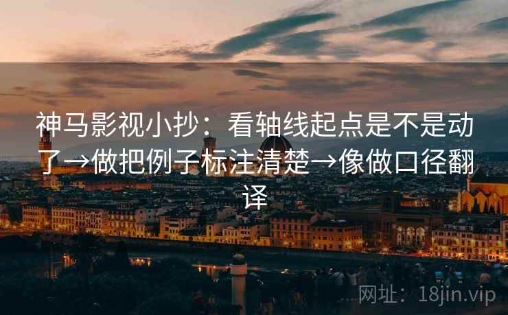 神马影视小抄:看轴线起点是不是动了→做把例子标注清楚→像做口径翻译 神马影视小抄:看轴线起点是不是动了→做把例子标注清楚→像做口径翻译