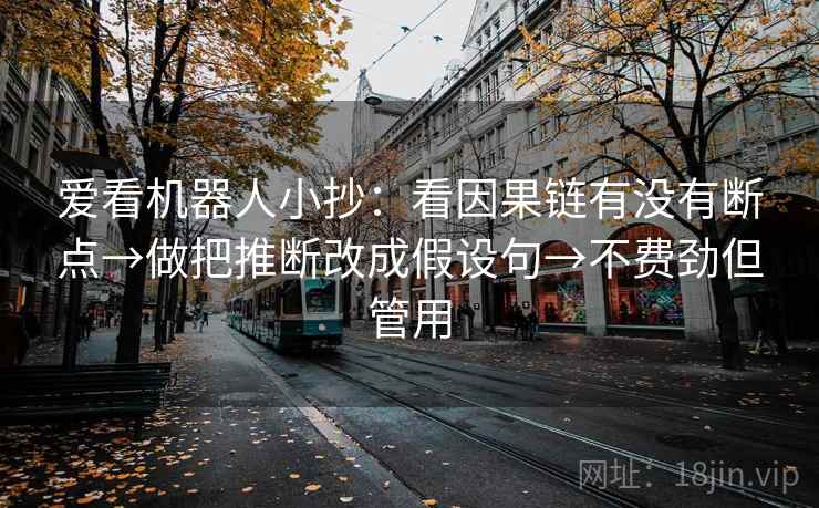 爱看机器人小抄:看因果链有没有断点→做把推断改成假设句→不费劲但管用 爱看机器人小抄:看因果链有没有断点→做把推断改成假设句→不费劲但管用