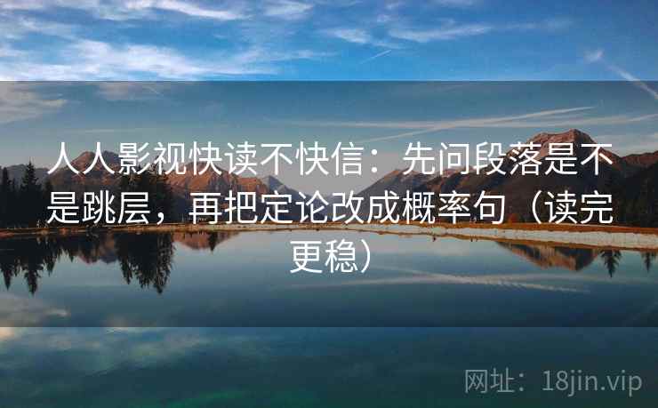 人人影视快读不快信:先问段落是不是跳层,再把定论改成概率句(读完更稳) 人人影视快读不快信:先问段落是不是跳层,再把定论改成概率句(读完更稳)