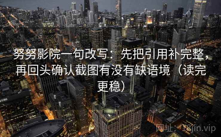努努影院一句改写:先把引用补完整,再回头确认截图有没有缺语境(读完更稳) 努努影院一句改写:先把引用补完整,再回头确认截图有没有缺语境(读完更稳)