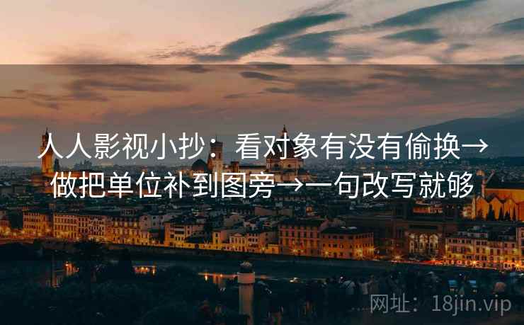 人人影视小抄:看对象有没有偷换→做把单位补到图旁→一句改写就够 人人影视小抄:看对象有没有偷换→做把单位补到图旁→一句改写就够