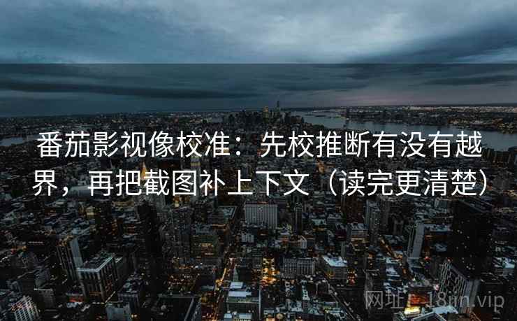 番茄影视像校准:先校推断有没有越界,再把截图补上下文(读完更清楚) 番茄影视像校准:先校推断有没有越界,再把截图补上下文(读完更清楚)