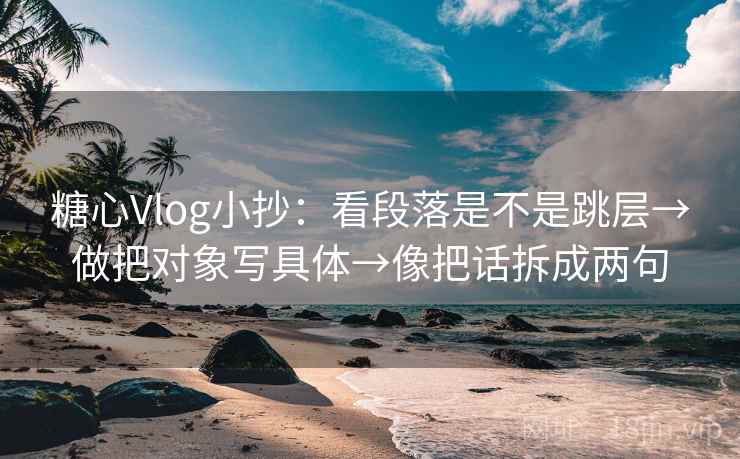糖心Vlog小抄:看段落是不是跳层→做把对象写具体→像把话拆成两句 糖心Vlog小抄:看段落是不是跳层→做把对象写具体→像把话拆成两句