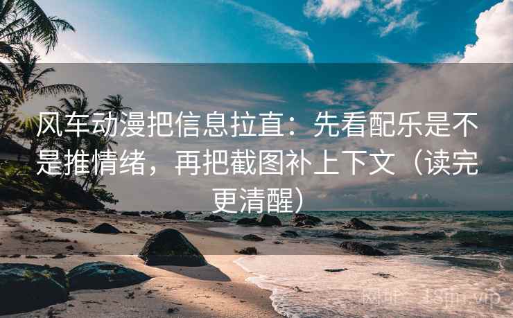 风车动漫把信息拉直:先看配乐是不是推情绪,再把截图补上下文(读完更清醒) 风车动漫把信息拉直:先看配乐是不是推情绪,再把截图补上下文(读完更清醒)