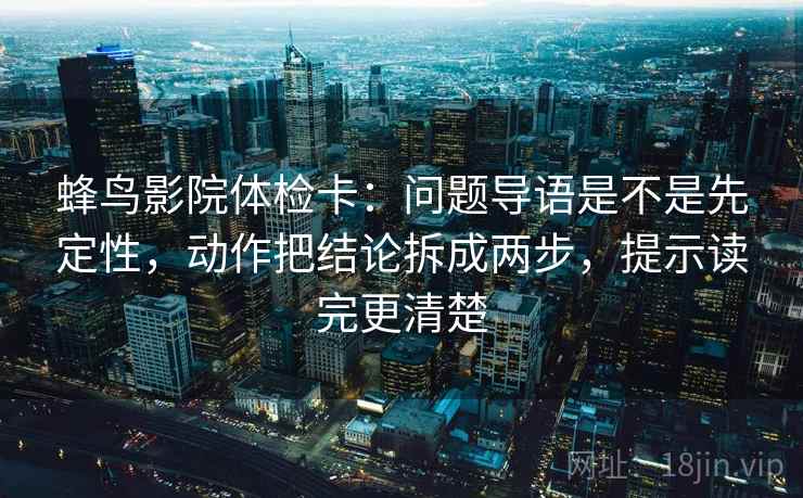 蜂鸟影院体检卡:问题导语是不是先定性,动作把结论拆成两步,提示读完更清楚 蜂鸟影院体检卡:问题导语是不是先定性,动作把结论拆成两步,提示读完更清楚